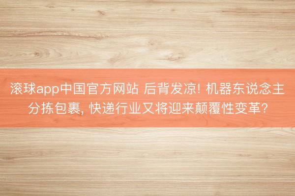 滚球app中国官方网站 后背发凉! 机器东说念主分拣包裹， 快递行业又将迎来颠覆性变革?