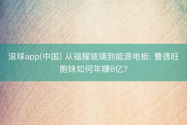 滚球app(中国) 从福耀玻璃到能源电板: 曹德旺胞妹如何年赚8亿?