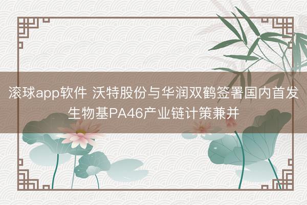 滚球app软件 沃特股份与华润双鹤签署国内首发生物基PA46产业链计策兼并