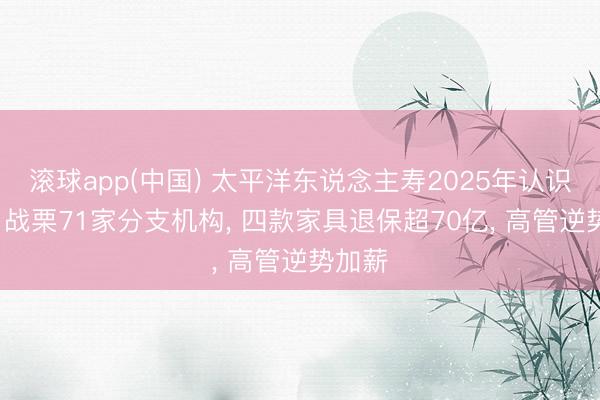 滚球app(中国) 太平洋东说念主寿2025年认识图鉴: 战栗71家分支机构, 四款家具退保超70亿, 高管逆势加薪