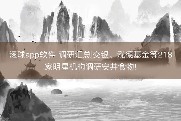 滚球app软件 调研汇总|交银、泓德基金等218家明星机构调研安井食物!