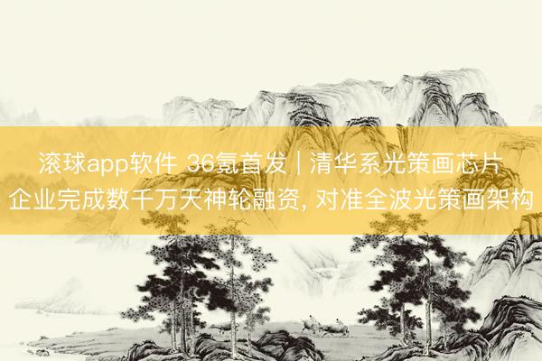 滚球app软件 36氪首发 | 清华系光策画芯片企业完成数千万天神轮融资, 对准全波光策画架构