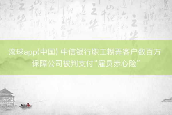 滚球app(中国) 中信银行职工糊弄客户数百万 保障公司被判支付“雇员赤心险”