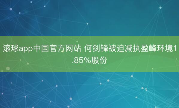 滚球app中国官方网站 何剑锋被迫减执盈峰环境1.85%股份