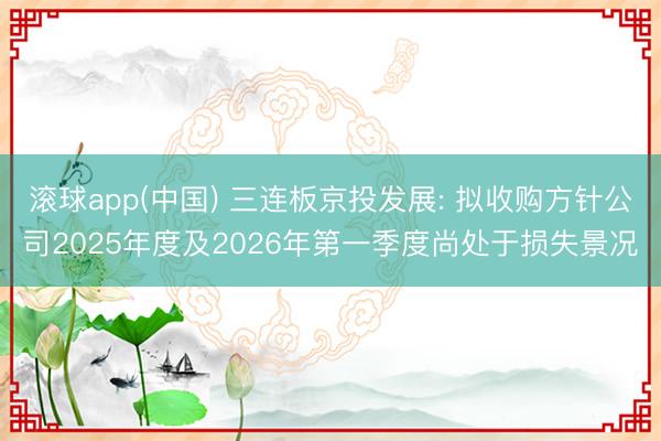 滚球app(中国) 三连板京投发展: 拟收购方针公司2025年度及2026年第一季度尚处于损失景况