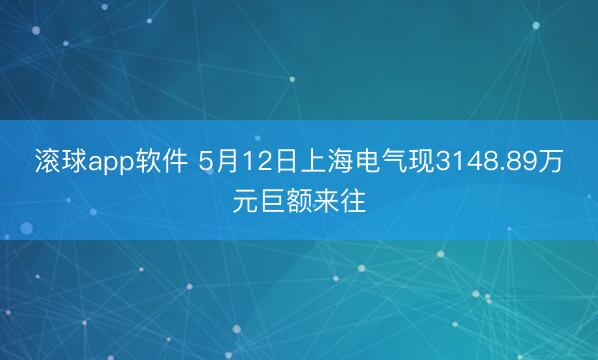 滚球app软件 5月12日上海电气现3148.89万元巨额来往