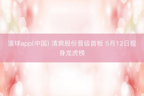 滚球app(中国) 清爽股份晋级首板 5月12日现身龙虎榜