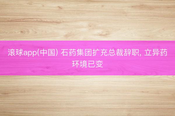 滚球app(中国) 石药集团扩充总裁辞职， 立异药环境已变