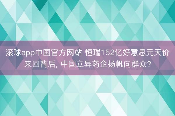 滚球app中国官方网站 恒瑞152亿好意思元天价来回背后， 中国立异药企扬帆向群众?