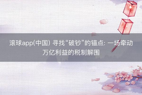 滚球app(中国) 寻找“破钞”的锚点: 一场牵动万亿利益的税制解围