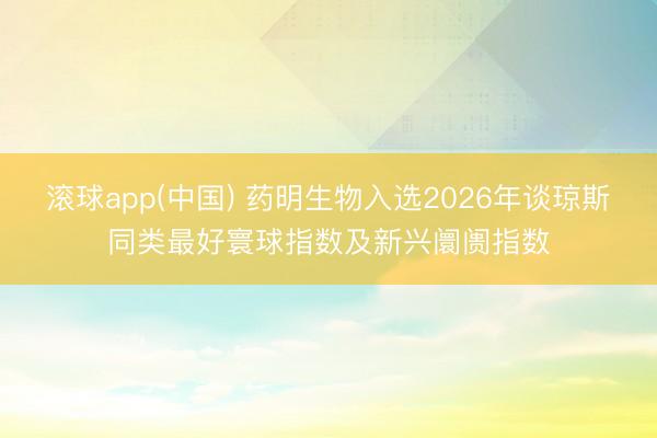 滚球app(中国) 药明生物入选2026年谈琼斯同类最好寰球指数及新兴阛阓指数
