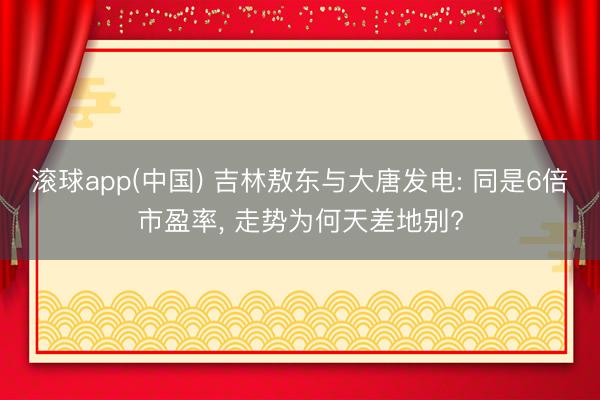 滚球app(中国) 吉林敖东与大唐发电: 同是6倍市盈率， 走势为何天差地别?
