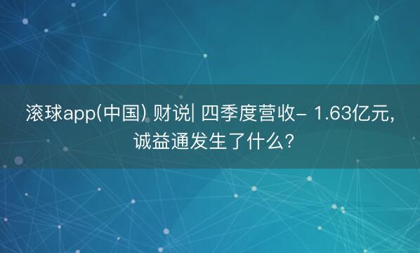 滚球app(中国) 财说| 四季度营收- 1.63亿元， 诚益通发生了什么?