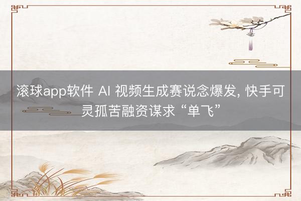 滚球app软件 AI 视频生成赛说念爆发， 快手可灵孤苦融资谋求 “单飞”