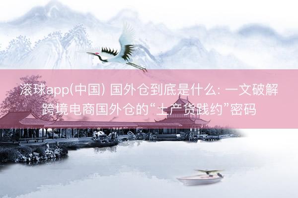 滚球app(中国) 国外仓到底是什么: 一文破解跨境电商国外仓的“土产货践约”密码
