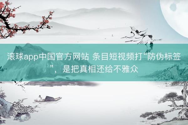 滚球app中国官方网站 条目短视频打“防伪标签”，是把真相还给不雅众