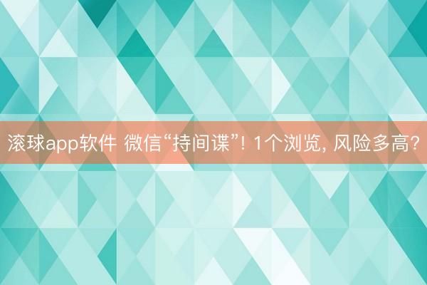 滚球app软件 微信“持间谍”! 1个浏览， 风险多高?