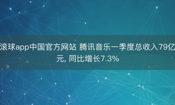 滚球app中国官方网站 腾讯音乐一季度总收入79亿元， 同比增长7.3%
