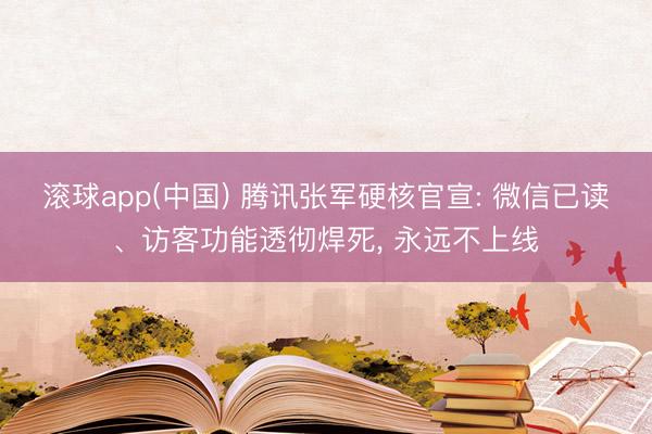 滚球app(中国) 腾讯张军硬核官宣: 微信已读、访客功能透彻焊死， 永远不上线