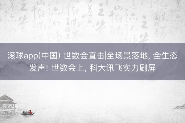 滚球app(中国) 世数会直击|全场景落地， 全生态发声! 世数会上， 科大讯飞实力刷屏