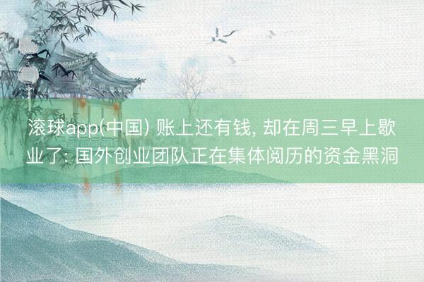 滚球app(中国) 账上还有钱， 却在周三早上歇业了: 国外创业团队正在集体阅历的资金黑洞