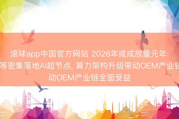 滚球app中国官方网站 2026年或成放量元年: 百度华为等密集落地AI超节点， 算力架构升级带动OEM产业链全面受益