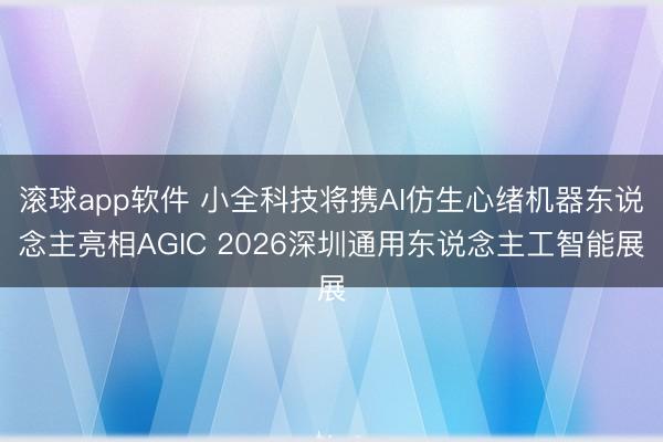 滚球app软件 小全科技将携AI仿生心绪机器东说念主亮相AGIC 2026深圳通用东说念主工智能展