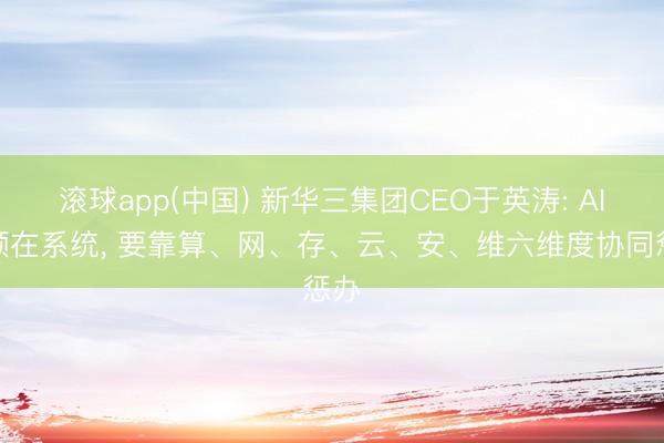 滚球app(中国) 新华三集团CEO于英涛: AI瓶颈在系统， 要靠算、网、存、云、安、维六维度协同惩办
