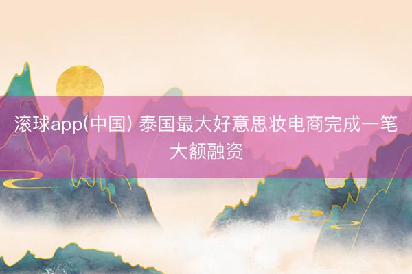 滚球app(中国) 泰国最大好意思妆电商完成一笔大额融资