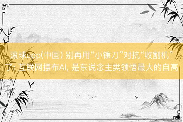 滚球app(中国) 别再用“小镰刀”对抗“收割机”了: 互联网摆布AI， 是东说念主类领悟最大的自高