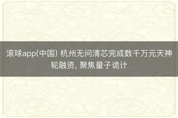 滚球app(中国) 杭州无问清芯完成数千万元天神轮融资， 聚焦量子诡计