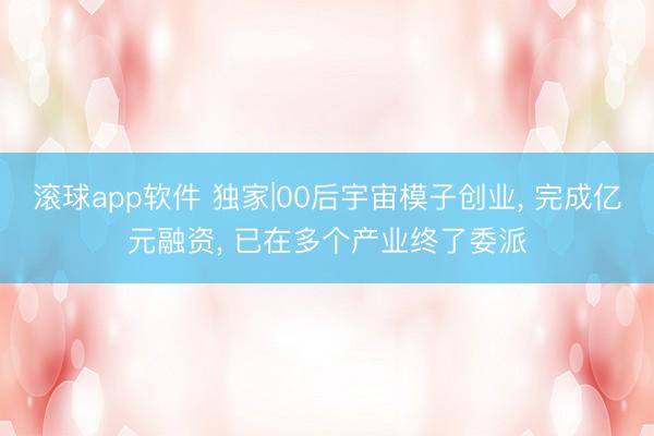 滚球app软件 独家|00后宇宙模子创业， 完成亿元融资， 已在多个产业终了委派