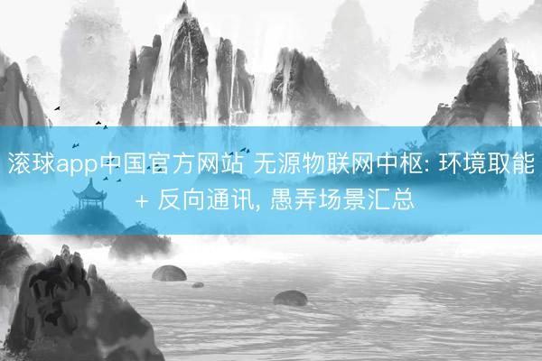 滚球app中国官方网站 无源物联网中枢: 环境取能 + 反向通讯， 愚弄场景汇总