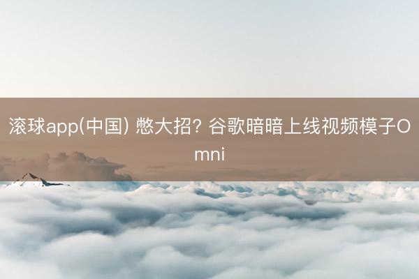 滚球app(中国) 憋大招? 谷歌暗暗上线视频模子Omni