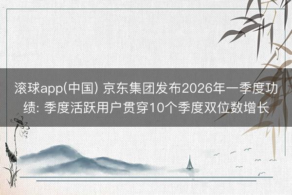 滚球app(中国) 京东集团发布2026年一季度功绩: 季度活跃用户贯穿10个季度双位数增长