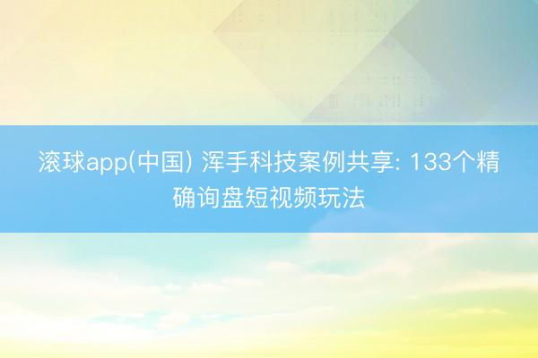 滚球app(中国) 浑手科技案例共享: 133个精确询盘短视频玩法