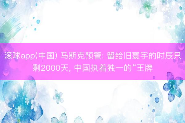 滚球app(中国) 马斯克预警: 留给旧寰宇的时辰只剩2000天， 中国执着独一的“王牌