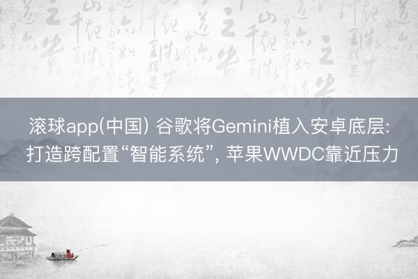 滚球app(中国) 谷歌将Gemini植入安卓底层: 打造跨配置“智能系统”， 苹果WWDC靠近压力