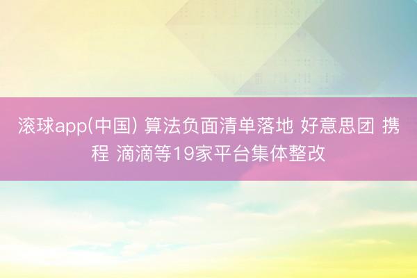 滚球app(中国) 算法负面清单落地 好意思团 携程 滴滴等19家平台集体整改