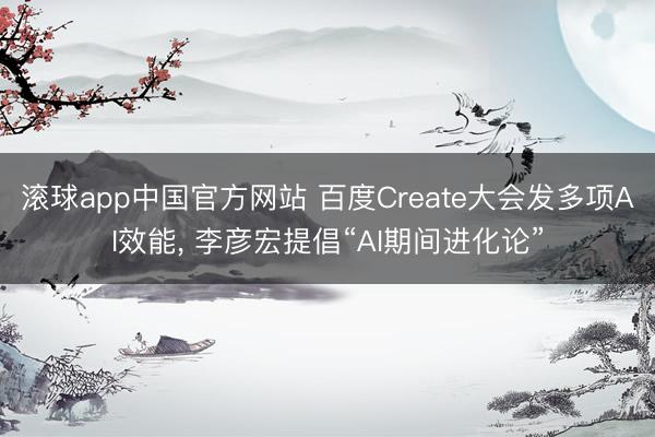 滚球app中国官方网站 百度Create大会发多项AI效能， 李彦宏提倡“AI期间进化论”