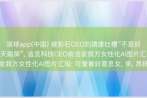 滚球app(中国) 被影石CEO刘靖康吐槽“不是好意思女CEO为什么要天天刷屏”， 追觅科技CEO俞浩发我方女性化AI图片汇报: 可爱看好意思女， 来， 昂扬你