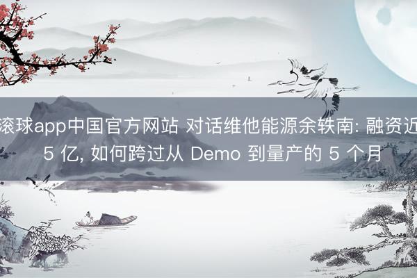 滚球app中国官方网站 对话维他能源余轶南: 融资近 5 亿， 如何跨过从 Demo 到量产的 5 个月
