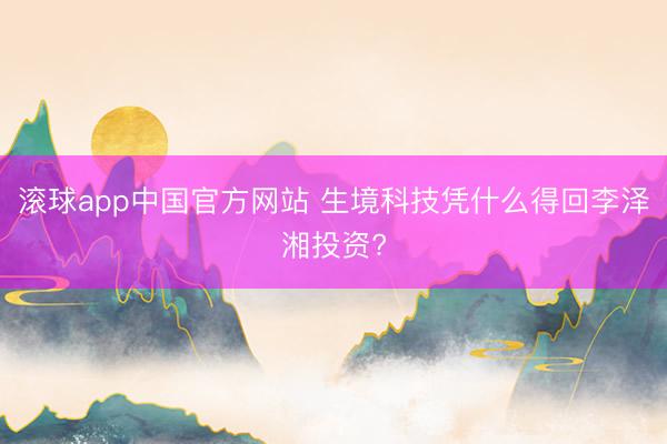 滚球app中国官方网站 生境科技凭什么得回李泽湘投资?