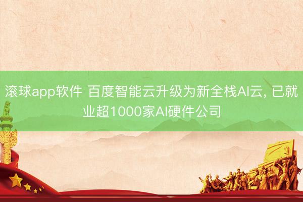 滚球app软件 百度智能云升级为新全栈AI云， 已就业超1000家AI硬件公司