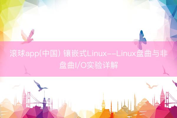 滚球app(中国) 镶嵌式Linux--Linux盘曲与非盘曲I/O实验详解