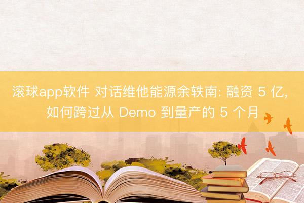滚球app软件 对话维他能源余轶南: 融资 5 亿， 如何跨过从 Demo 到量产的 5 个月