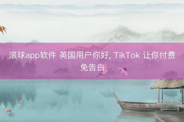 滚球app软件 英国用户你好， TikTok 让你付费免告白