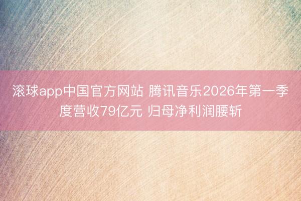 滚球app中国官方网站 腾讯音乐2026年第一季度营收79亿元 归母净利润腰斩