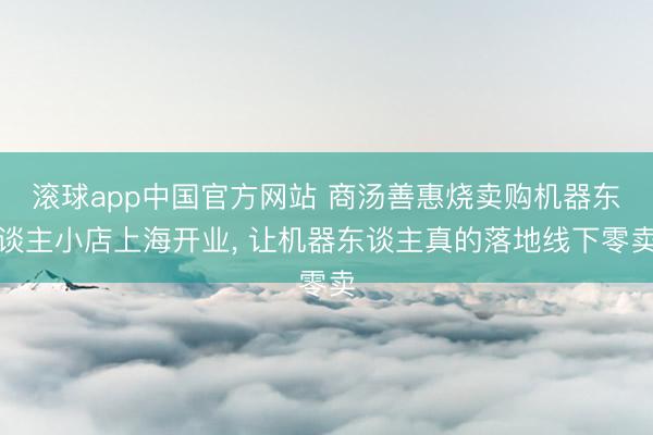 滚球app中国官方网站 商汤善惠烧卖购机器东谈主小店上海开业， 让机器东谈主真的落地线下零卖