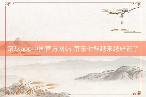 滚球app中国官方网站 京东七鲜越来越好逛了
